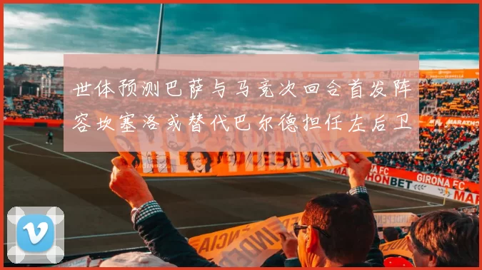 世体预测巴萨与马竞次回合首发阵容坎塞洛或替代巴尔德担任左后卫