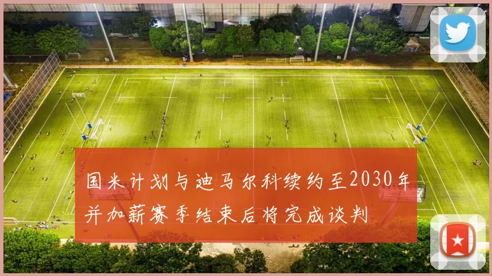 国米计划与迪马尔科续约至2030年并加薪赛季结束后将完成谈判