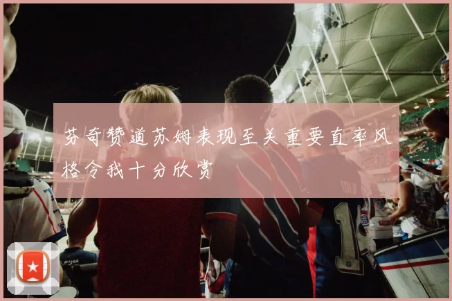 芬奇赞道苏姆表现至关重要直率风格令我十分欣赏