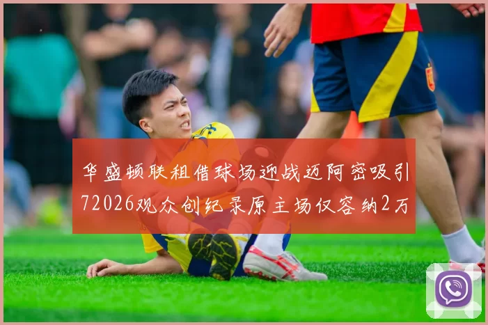华盛顿联租借球场迎战迈阿密吸引72026观众创纪录原主场仅容纳2万人