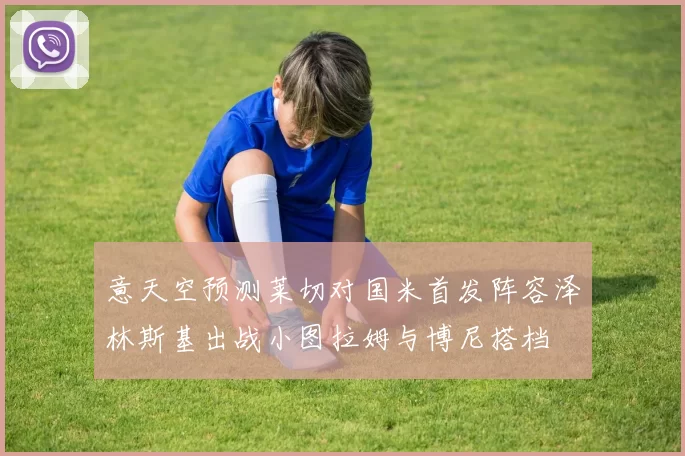 意天空预测莱切对国米首发阵容泽林斯基出战小图拉姆与博尼搭档