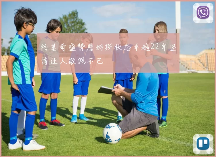 约基奇盛赞詹姆斯状态卓越22年坚持让人敬佩不已