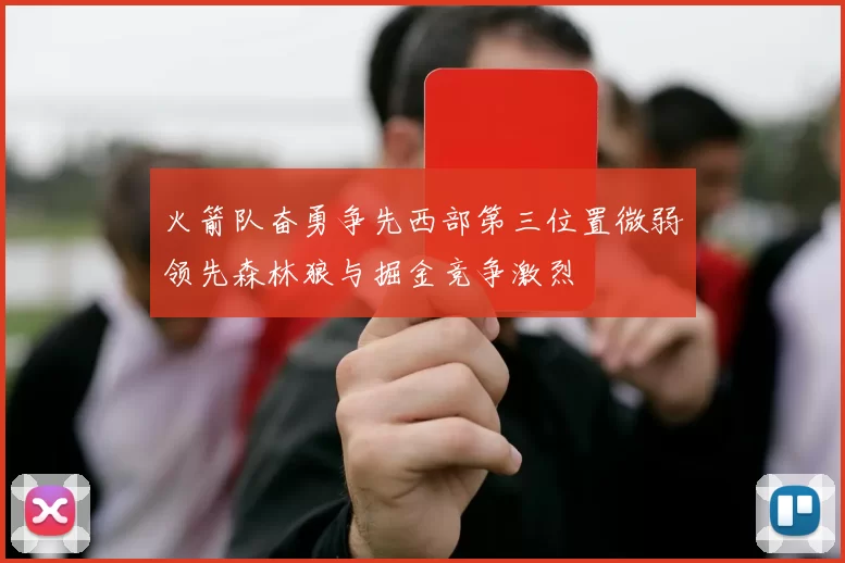 火箭队奋勇争先西部第三位置微弱领先森林狼与掘金竞争激烈