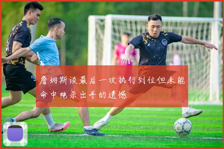 詹姆斯谈最后一攻执行到位但未能命中绝杀出手的遗憾
