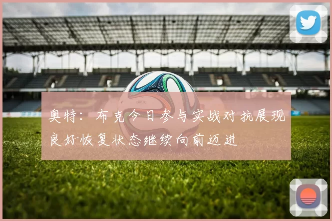 奥特：布克今日参与实战对抗展现良好恢复状态继续向前迈进