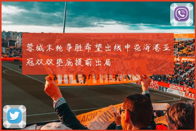 蓉城末轮争胜希望出线申花海港亚冠双双垫底提前出局