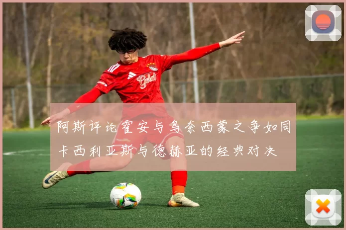 阿斯评论霍安与乌奈西蒙之争如同卡西利亚斯与德赫亚的经典对决