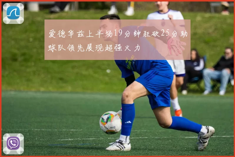 爱德华兹上半场19分钟狂砍25分助球队领先展现超强火力