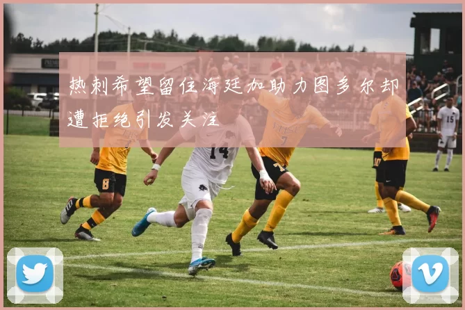 热刺希望留住海廷加助力图多尔却遭拒绝引发关注