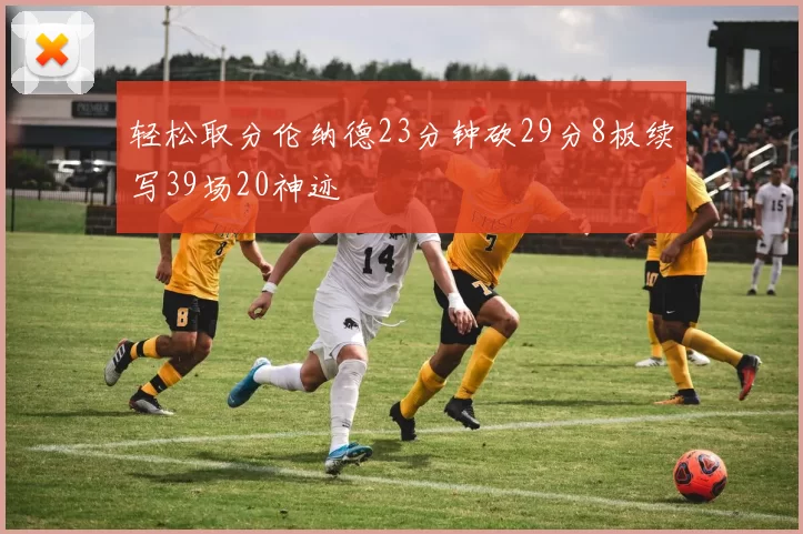 轻松取分伦纳德23分钟砍29分8板续写39场20神迹