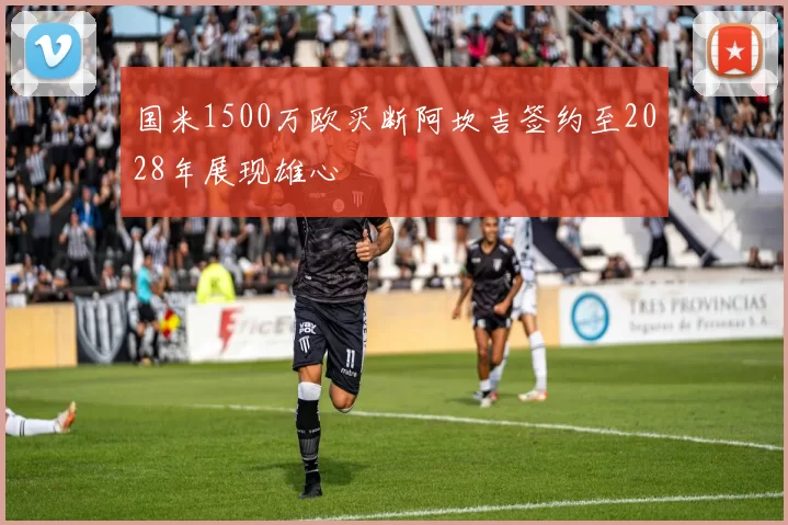 国米1500万欧买断阿坎吉签约至2028年展现雄心