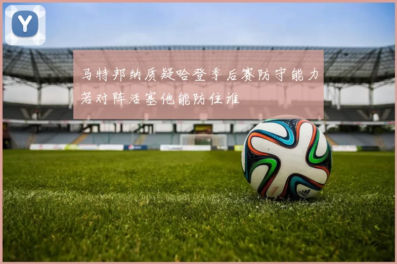 马特邦纳质疑哈登季后赛防守能力若对阵活塞他能防住谁
