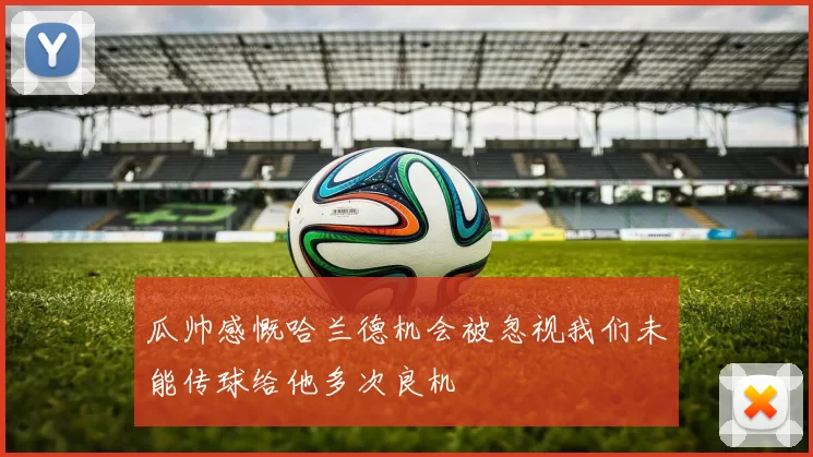 瓜帅感慨哈兰德机会被忽视我们未能传球给他多次良机