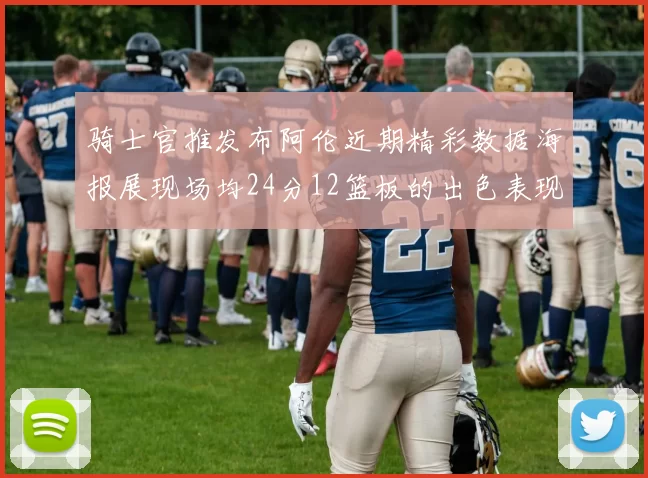 骑士官推发布阿伦近期精彩数据海报展现场均24分12篮板的出色表现