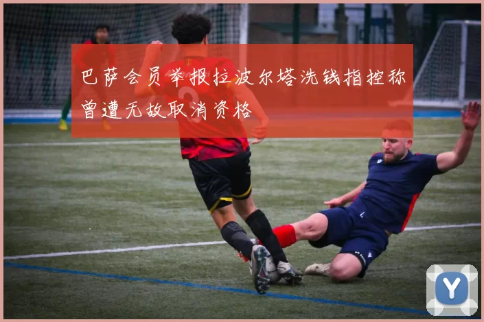 巴萨会员举报拉波尔塔洗钱指控称曾遭无故取消资格
