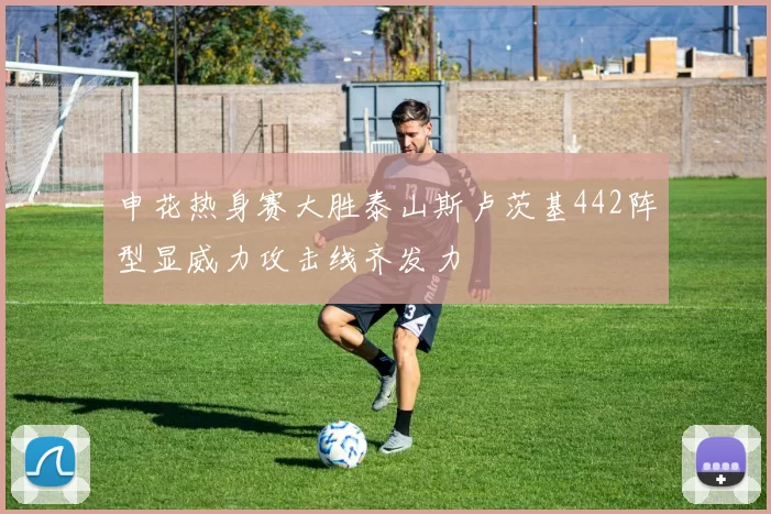 申花热身赛大胜泰山斯卢茨基442阵型显威力攻击线齐发力