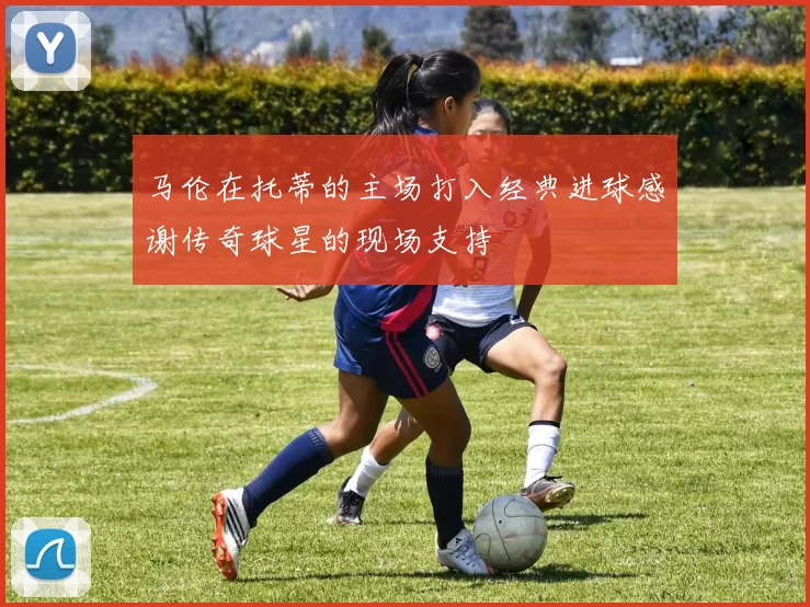 马伦在托蒂的主场打入经典进球感谢传奇球星的现场支持