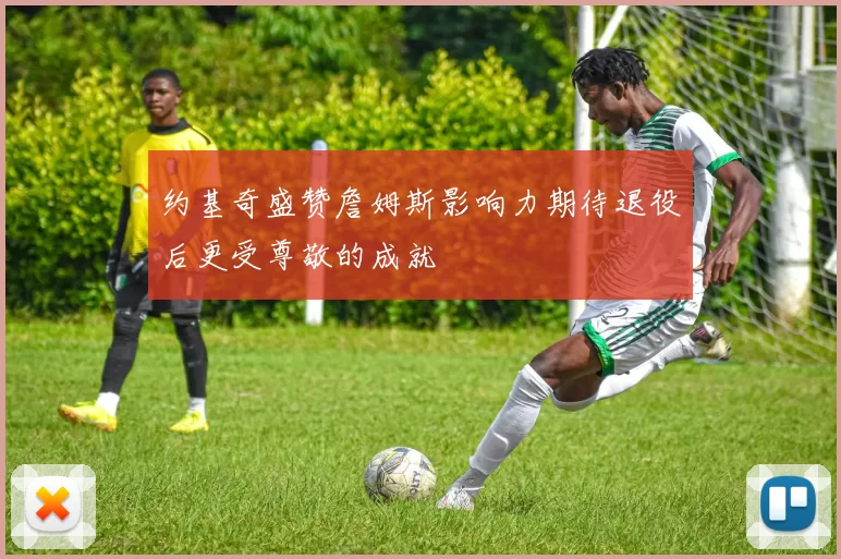 约基奇盛赞詹姆斯影响力期待退役后更受尊敬的成就