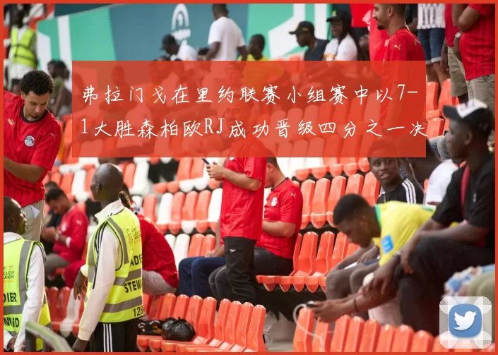 弗拉门戈在里约联赛小组赛中以7-1大胜森柏欧RJ成功晋级四分之一决赛