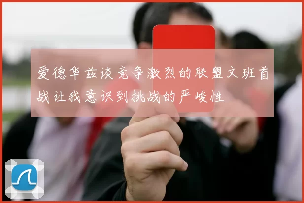 爱德华兹谈竞争激烈的联盟文班首战让我意识到挑战的严峻性