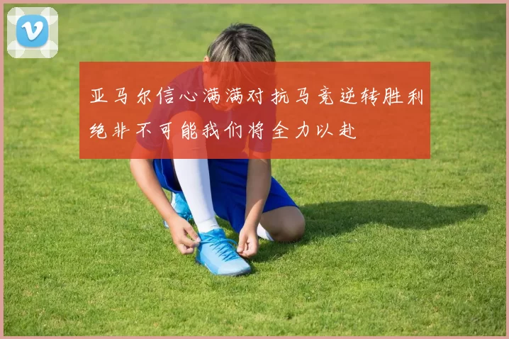 亚马尔信心满满对抗马竞逆转胜利绝非不可能我们将全力以赴