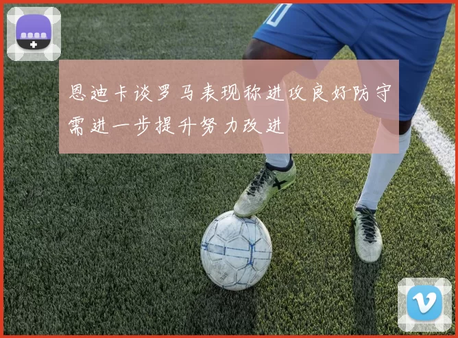 恩迪卡谈罗马表现称进攻良好防守需进一步提升努力改进