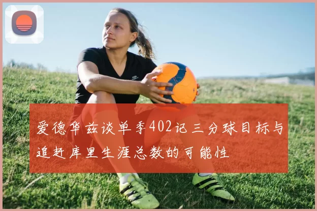 爱德华兹谈单季402记三分球目标与追赶库里生涯总数的可能性