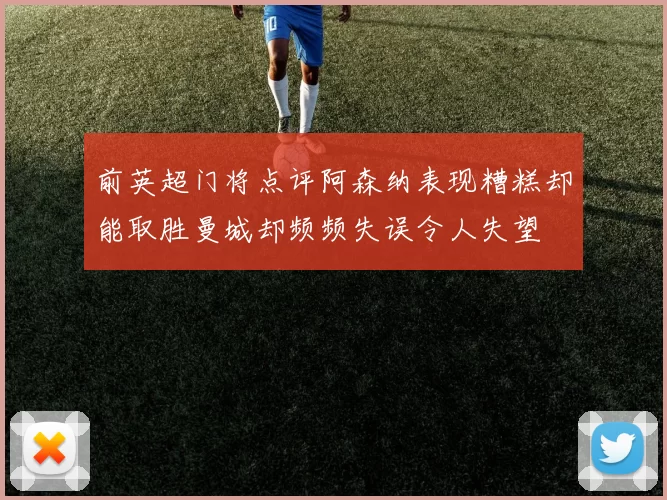 前英超门将点评阿森纳表现糟糕却能取胜曼城却频频失误令人失望