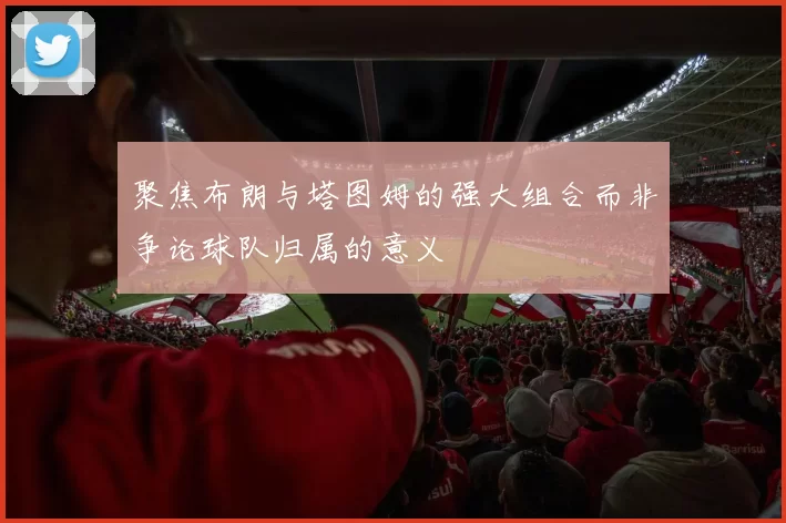 聚焦布朗与塔图姆的强大组合而非争论球队归属的意义
