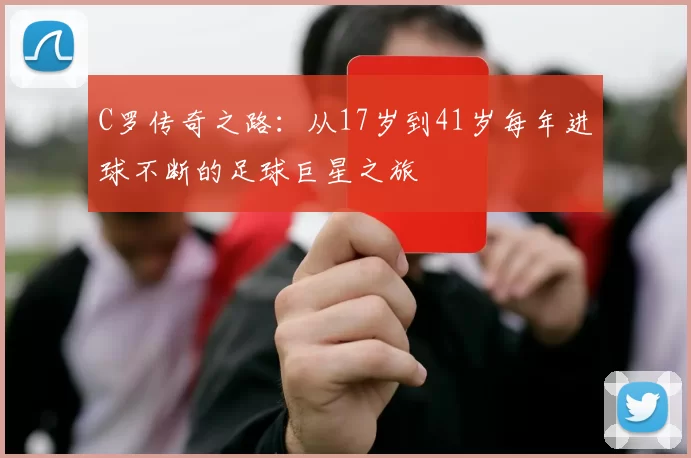 C罗传奇之路：从17岁到41岁每年进球不断的足球巨星之旅