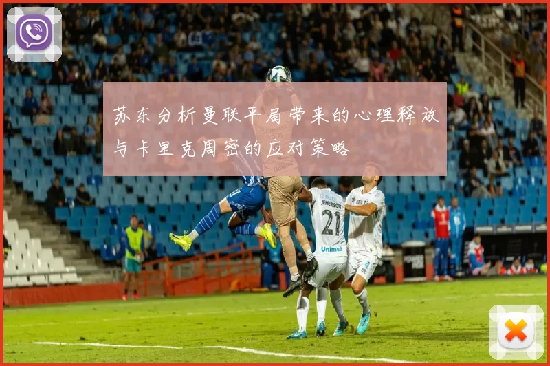 苏东分析曼联平局带来的心理释放与卡里克周密的应对策略