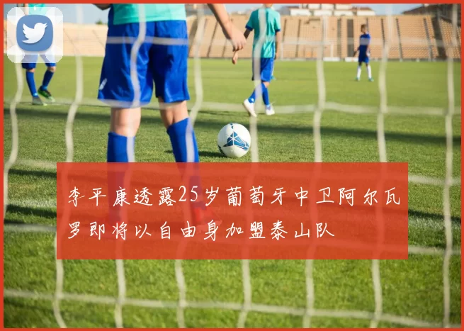 李平康透露25岁葡萄牙中卫阿尔瓦罗即将以自由身加盟泰山队