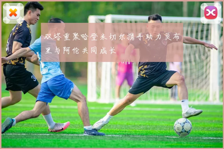 双塔重聚哈登米切尔携手助力莫布里与阿伦共同成长