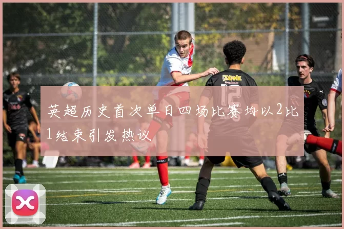 英超历史首次单日四场比赛均以2比1结束引发热议