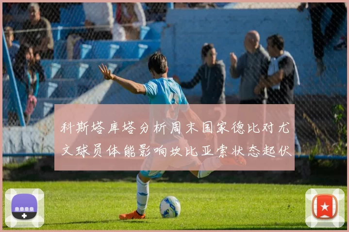 科斯塔库塔分析周末国家德比对尤文球员体能影响坎比亚索状态起伏不定