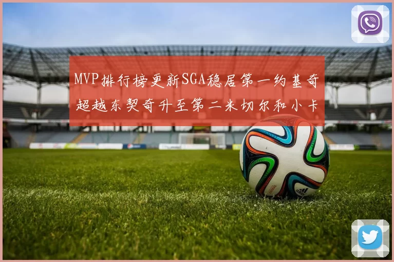 MVP排行榜更新SGA稳居第一约基奇超越东契奇升至第二米切尔和小卡表现引关注