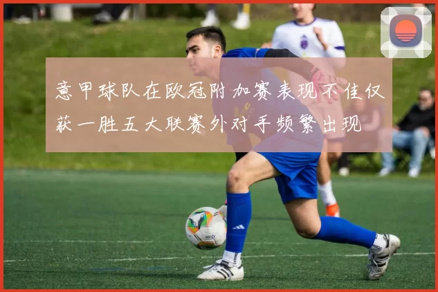 意甲球队在欧冠附加赛表现不佳仅获一胜五大联赛外对手频繁出现