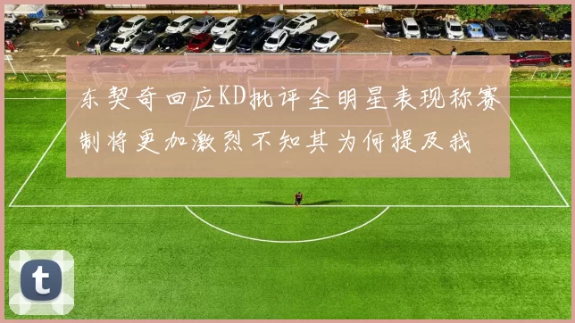 东契奇回应KD批评全明星表现称赛制将更加激烈不知其为何提及我