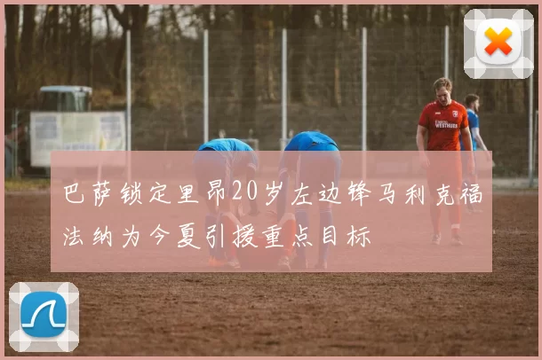 巴萨锁定里昂20岁左边锋马利克福法纳为今夏引援重点目标