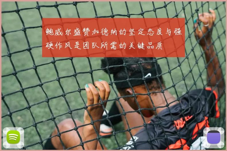 鲍威尔盛赞加德纳的坚定态度与强硬作风是团队所需的关键品质