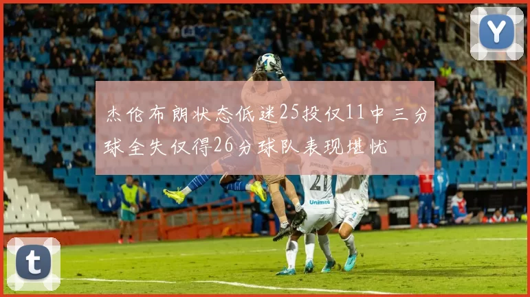杰伦布朗状态低迷25投仅11中三分球全失仅得26分球队表现堪忧