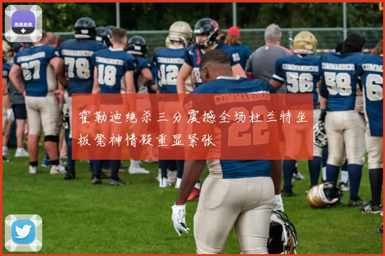 霍勒迪绝杀三分震撼全场杜兰特坐板凳神情凝重显紧张