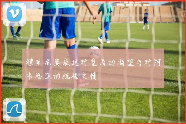 穆里尼奥表达对皇马的渴望与对阿韦洛亚的祝福之情