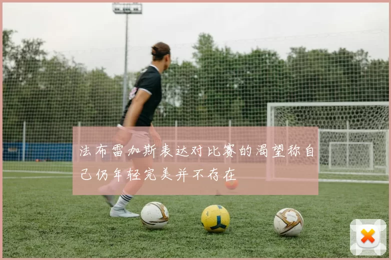 法布雷加斯表达对比赛的渴望称自己仍年轻完美并不存在