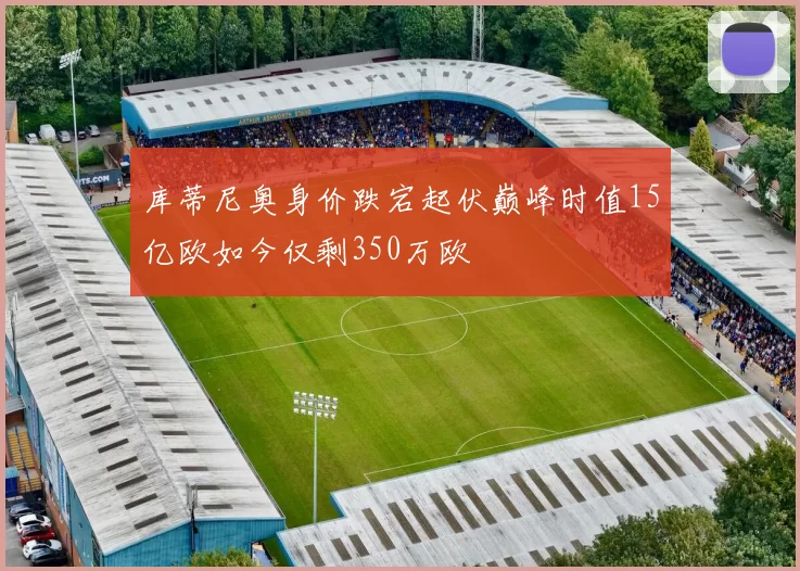 库蒂尼奥身价跌宕起伏巅峰时值15亿欧如今仅剩350万欧