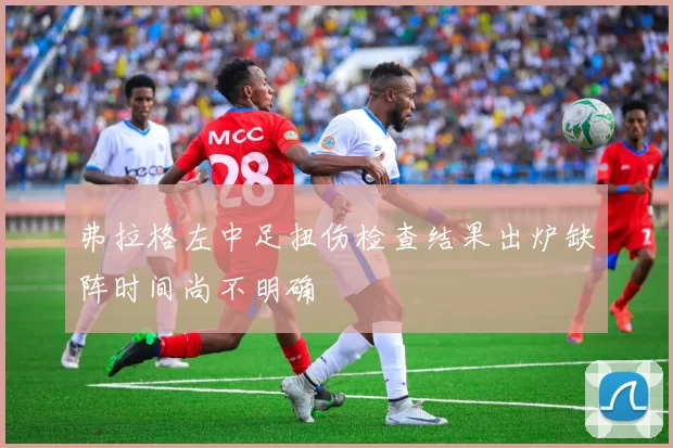 弗拉格左中足扭伤检查结果出炉缺阵时间尚不明确
