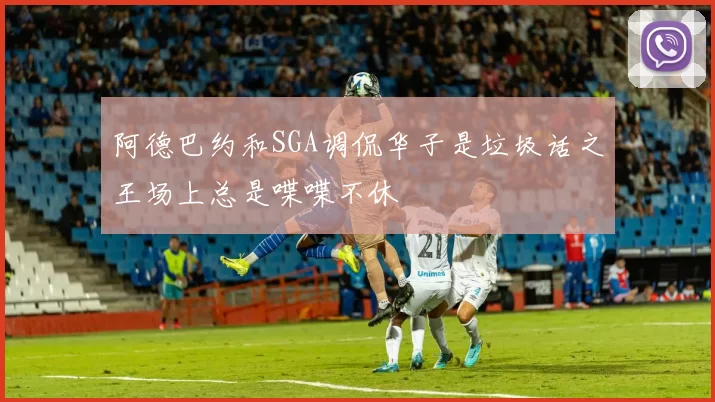 阿德巴约和SGA调侃华子是垃圾话之王场上总是喋喋不休