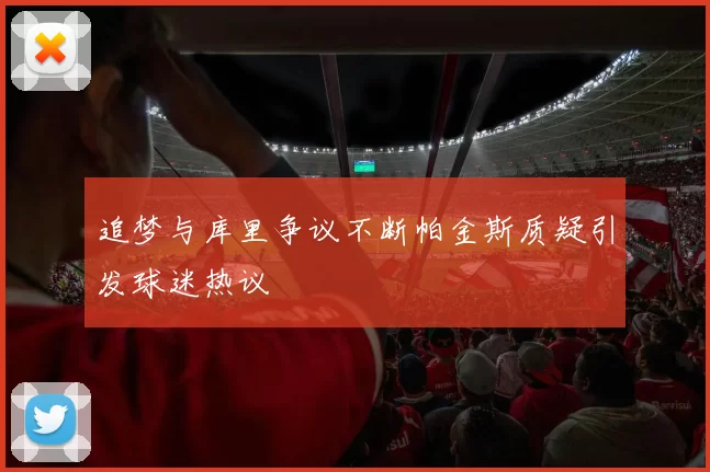 追梦与库里争议不断帕金斯质疑引发球迷热议