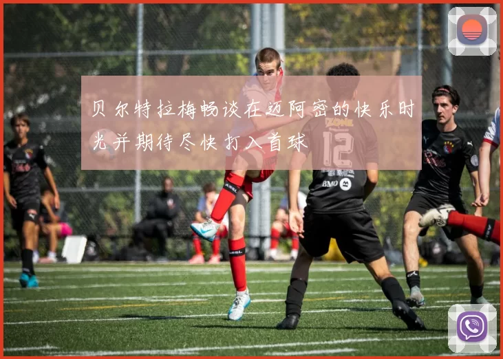 贝尔特拉梅畅谈在迈阿密的快乐时光并期待尽快打入首球